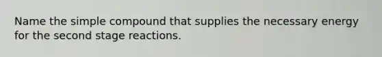 Name the simple compound that supplies the necessary energy for the second stage reactions.