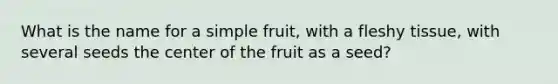 What is the name for a simple fruit, with a fleshy tissue, with several seeds the center of the fruit as a seed?