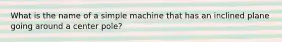 What is the name of a simple machine that has an inclined plane going around a center pole?