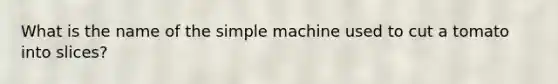 What is the name of the simple machine used to cut a tomato into slices?