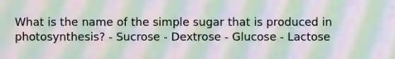 What is the name of the simple sugar that is produced in photosynthesis? - Sucrose - Dextrose - Glucose - Lactose