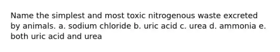 Name the simplest and most toxic nitrogenous waste excreted by animals. a. sodium chloride b. uric acid c. urea d. ammonia e. both uric acid and urea