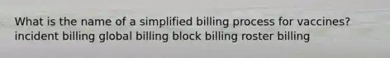 What is the name of a simplified billing process for vaccines? incident billing global billing block billing roster billing