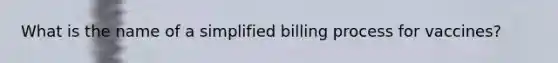 What is the name of a simplified billing process for vaccines?