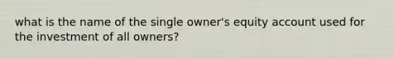 what is the name of the single owner's equity account used for the investment of all owners?