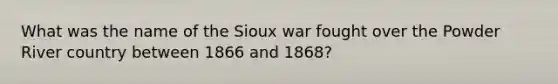 What was the name of the Sioux war fought over the Powder River country between 1866 and 1868?