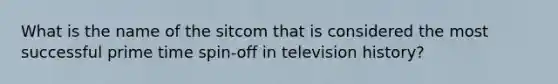 What is the name of the sitcom that is considered the most successful prime time spin-off in television history?