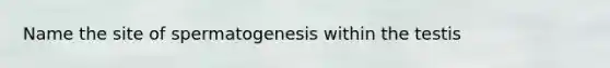 Name the site of spermatogenesis within the testis