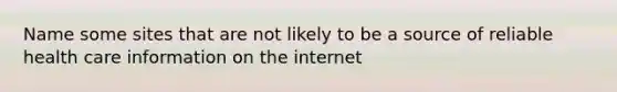 Name some sites that are not likely to be a source of reliable health care information on the internet