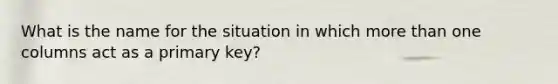 What is the name for the situation in which more than one columns act as a primary key?