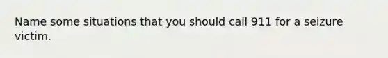 Name some situations that you should call 911 for a seizure victim.