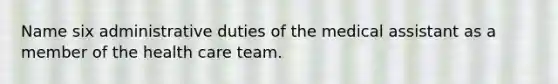 Name six administrative duties of the medical assistant as a member of the health care team.