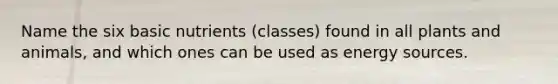 Name the six basic nutrients (classes) found in all plants and animals, and which ones can be used as energy sources.