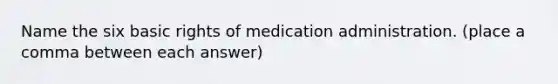 Name the six basic rights of medication administration. (place a comma between each answer)