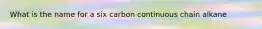 What is the name for a six carbon continuous chain alkane