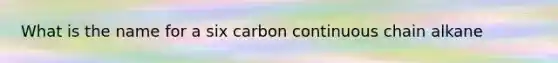 What is the name for a six carbon continuous chain alkane