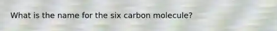 What is the name for the six carbon molecule?