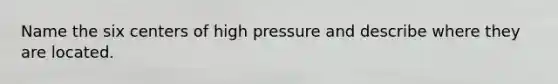 Name the six centers of high pressure and describe where they are located.