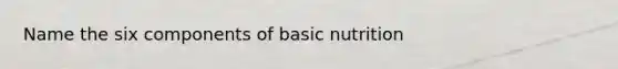 Name the six components of basic nutrition