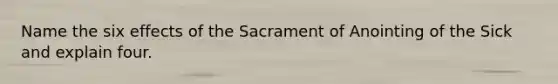 Name the six effects of the Sacrament of Anointing of the Sick and explain four.