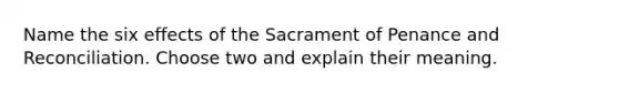 Name the six effects of the Sacrament of Penance and Reconciliation. Choose two and explain their meaning.