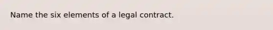 Name the six elements of a legal contract.