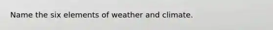 Name the six elements of weather and climate.