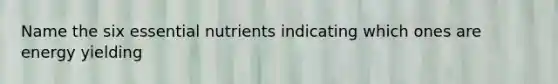 Name the six essential nutrients indicating which ones are energy yielding