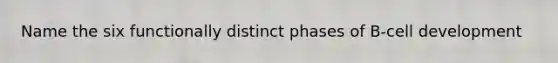 Name the six functionally distinct phases of B-cell development