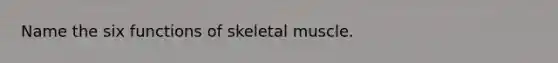 Name the six functions of skeletal muscle.