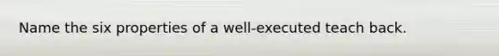 Name the six properties of a well-executed teach back.