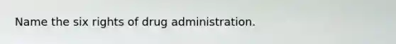 Name the six rights of drug administration.