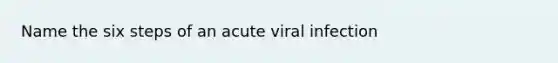 Name the six steps of an acute viral infection