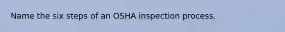 Name the six steps of an OSHA inspection process.