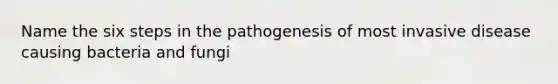 Name the six steps in the pathogenesis of most invasive disease causing bacteria and fungi