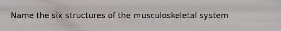 Name the six structures of the musculoskeletal system