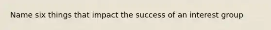 Name six things that impact the success of an interest group