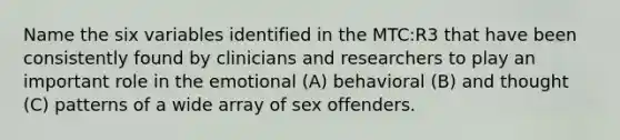 Name the six variables identified in the MTC:R3 that have been consistently found by clinicians and researchers to play an important role in the emotional (A) behavioral (B) and thought (C) patterns of a wide array of sex offenders.