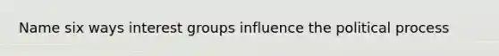 Name six ways <a href='https://www.questionai.com/knowledge/kiXYXLKJmH-interest-groups' class='anchor-knowledge'>interest groups</a> influence the political process