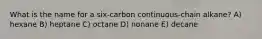 What is the name for a six-carbon continuous-chain alkane? A) hexane B) heptane C) octane D) nonane E) decane