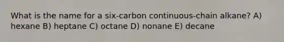 What is the name for a six-carbon continuous-chain alkane? A) hexane B) heptane C) octane D) nonane E) decane