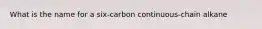 What is the name for a six-carbon continuous-chain alkane