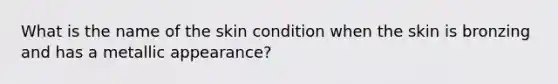 What is the name of the skin condition when the skin is bronzing and has a metallic appearance?