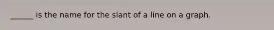 ______ is the name for the slant of a line on a graph.