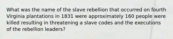 What was the name of the slave rebellion that occurred on fourth Virginia plantations in 1831 were approximately 160 people were killed resulting in threatening a slave codes and the executions of the rebellion leaders?