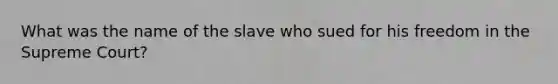 What was the name of the slave who sued for his freedom in the Supreme Court?