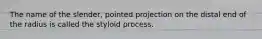 The name of the slender, pointed projection on the distal end of the radius is called the styloid process.