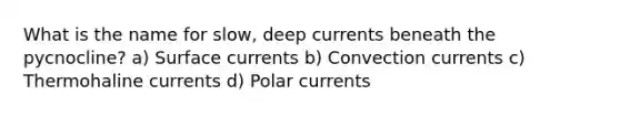 What is the name for slow, deep currents beneath the pycnocline? a) Surface currents b) Convection currents c) Thermohaline currents d) Polar currents