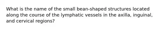 What is the name of the small bean-shaped structures located along the course of the <a href='https://www.questionai.com/knowledge/ki6sUebkzn-lymphatic-vessels' class='anchor-knowledge'>lymphatic vessels</a> in the axilla, inguinal, and cervical regions?