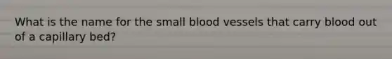 What is the name for the small blood vessels that carry blood out of a capillary bed?